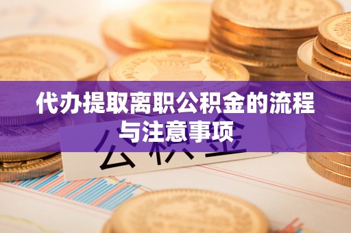 新抚代办提取离职公积金的流程与注意事项