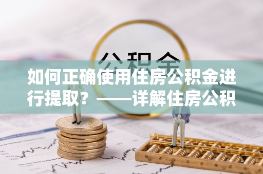 新抚如何正确使用住房公积金进行提取？——详解住房公积金代办提取流程与注意事项