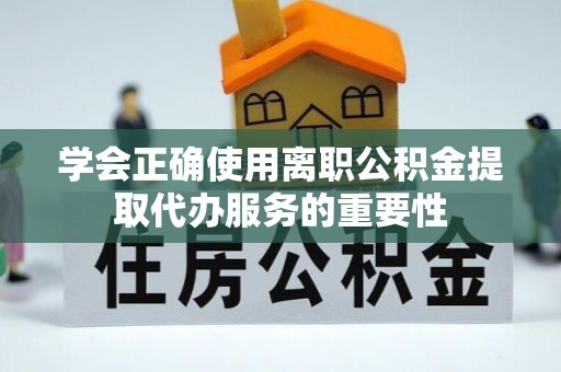 新抚学会正确使用离职公积金提取代办服务的重要性