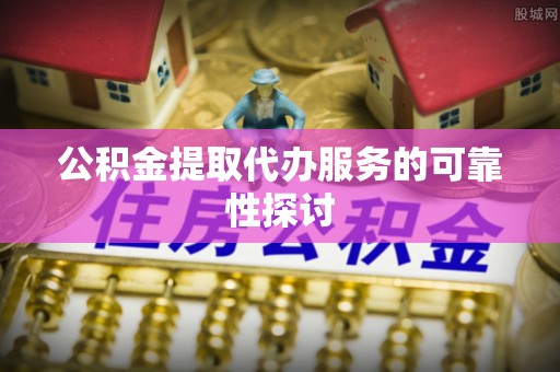 新抚公积金提取代办服务的可靠性探讨