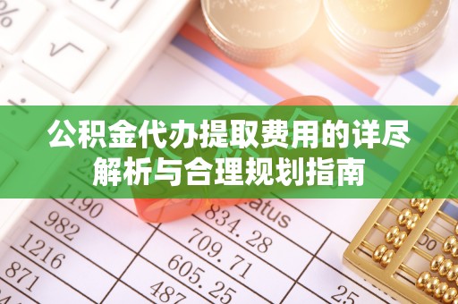 新抚公积金代办提取费用的详尽解析与合理规划指南