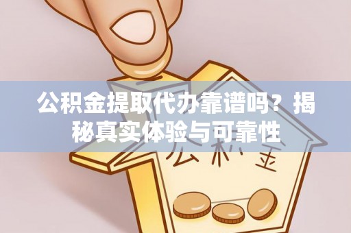 新抚公积金提取代办靠谱吗？揭秘真实体验与可靠性