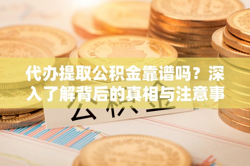 新抚代办提取公积金靠谱吗？深入了解背后的真相与注意事项