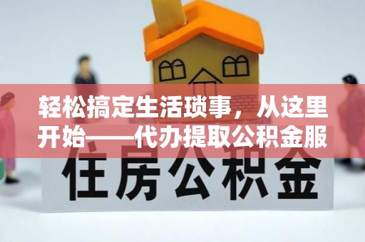 新抚轻松搞定生活琐事，从这里开始——代办提取公积金服务详解