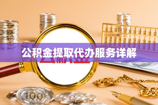 新抚公积金提取代办服务详解
