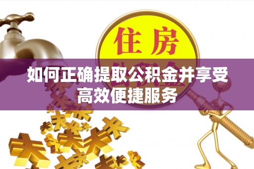 新抚如何正确提取公积金并享受高效便捷服务
