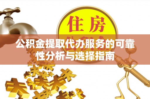 新抚公积金提取代办服务的可靠性分析与选择指南