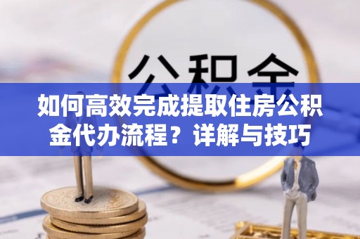 新抚如何高效完成提取住房公积金代办流程？详解与技巧