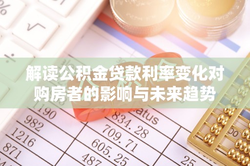 新抚解读公积金贷款利率变化对购房者的影响与未来趋势