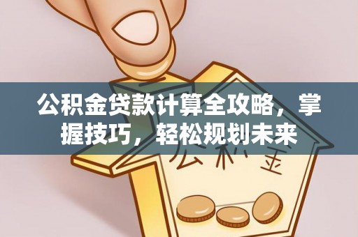 新抚公积金贷款计算全攻略，掌握技巧，轻松规划未来
