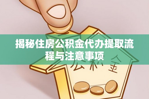 新抚揭秘住房公积金代办提取流程与注意事项