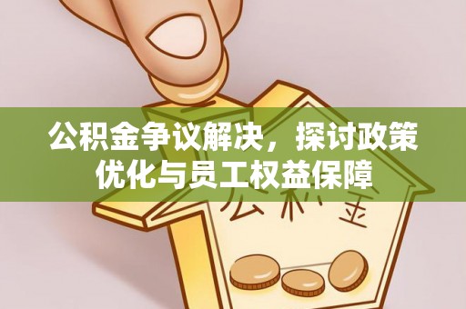 新抚公积金争议解决，探讨政策优化与员工权益保障