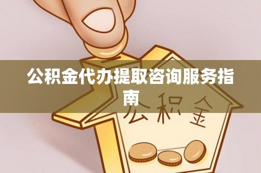 新抚公积金代办提取咨询服务指南
