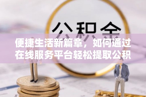 新抚便捷生活新篇章，如何通过在线服务平台轻松提取公积金