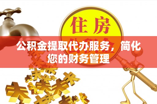 新抚公积金提取代办服务，简化您的财务管理