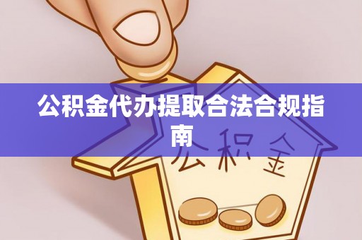 新抚公积金代办提取合法合规指南