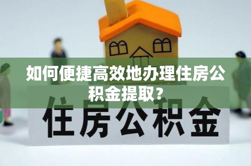 新抚如何便捷高效地办理住房公积金提取？
