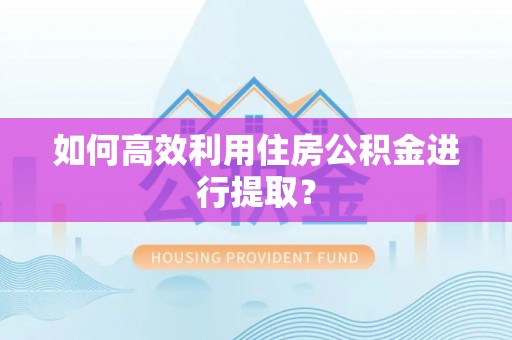 新抚如何高效利用住房公积金进行提取？