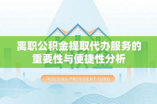 新抚离职公积金提取代办服务的重要性与便捷性分析