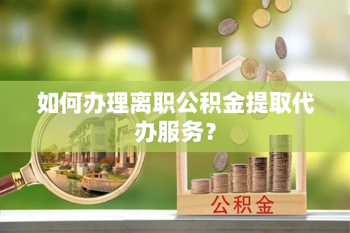 新抚如何办理离职公积金提取代办服务？