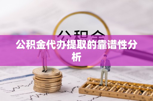 新抚公积金代办提取的靠谱性分析
