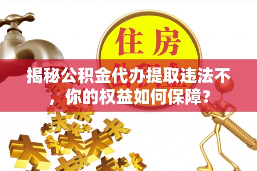 新抚揭秘公积金代办提取违法不，你的权益如何保障？