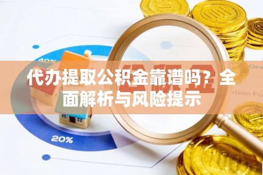 新抚代办提取公积金靠谱吗？全面解析与风险提示